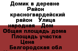 Домик в деревне  › Район ­ красногвардейский район › Улица ­ народная › Дом ­ 21 › Общая площадь дома ­ 54 › Площадь участка ­ 33 › Цена ­ 300 000 - Белгородская обл., Красногвардейский р-н, Подгорское с. Недвижимость » Дома, коттеджи, дачи продажа   